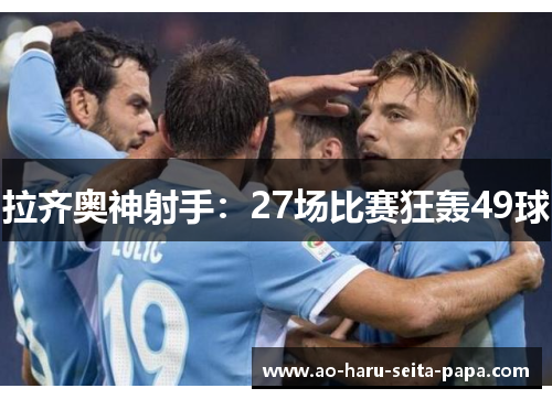 拉齐奥神射手：27场比赛狂轰49球