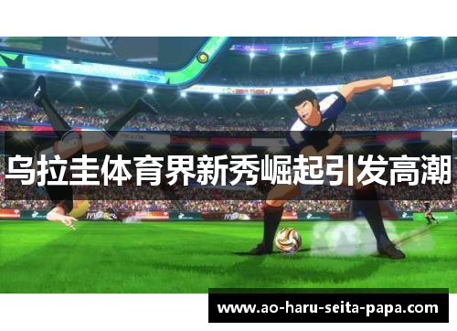 乌拉圭体育界新秀崛起引发高潮