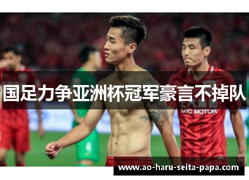 国足力争亚洲杯冠军豪言不掉队