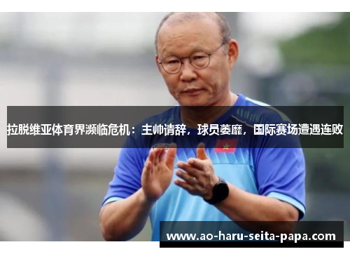 拉脱维亚体育界濒临危机：主帅请辞，球员萎靡，国际赛场遭遇连败