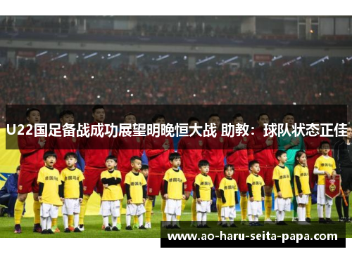U22国足备战成功展望明晚恒大战 助教：球队状态正佳