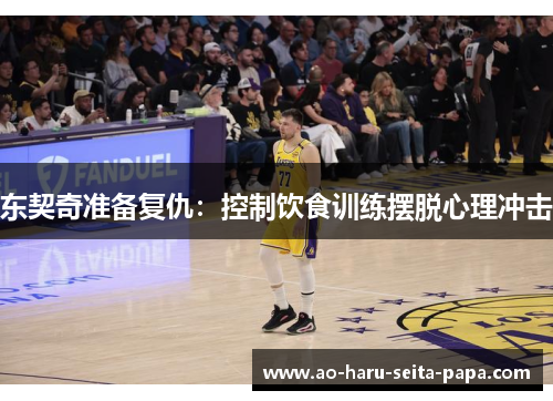 东契奇准备复仇：控制饮食训练摆脱心理冲击